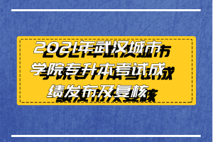 2021年武漢城市學(xué)院專升本考試成績(jī)發(fā)布及復(fù)核