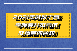 2021年武漢工商學院專升本考試成績查詢通知