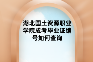 湖北國土資源職業(yè)學(xué)院成考畢業(yè)證編號(hào)如何查詢