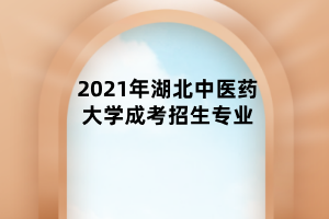 2021年湖北中醫(yī)藥大學成考招生專業(yè)