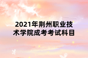 2021年荊州職業(yè)技術(shù)學(xué)院成考考試科目