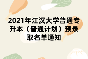 2021年江漢大學(xué)普通專升本（普通計(jì)劃）預(yù)錄取名單通知