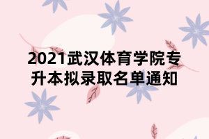 2021武漢體育學院專升本擬錄取名單通知