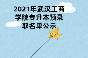 2021年武漢工商學(xué)院專升本預(yù)錄取名單公示