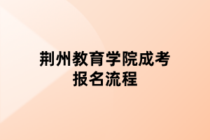 荊州教育學(xué)院成考報名流程