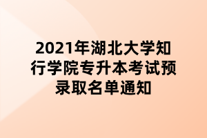 2021年湖北大學(xué)知行學(xué)院專(zhuān)升本考試預(yù)錄取名單通知