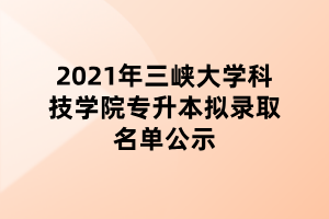 2021年三峽大學(xué)科技學(xué)院專升本擬錄取名單公示