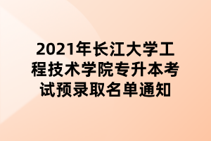 2021年長江大學(xué)工程技術(shù)學(xué)院專升本考試預(yù)錄取名單通知