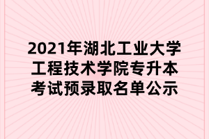 2021年湖北工業(yè)大學工程技術學院專升本考試預錄取名單公示