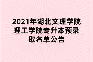 2021年湖北文理學(xué)院理工學(xué)院專(zhuān)升本預(yù)錄取名單公告