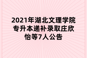 2021年湖北文理學(xué)院專升本遞補錄取莊欣怡等7人公告