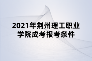 2021年荊州理工職業(yè)學院成考報考條件