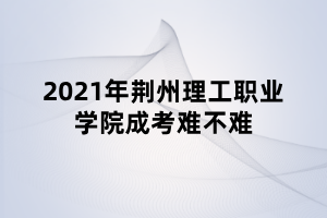 2021年荊州理工職業(yè)學院成考難不難