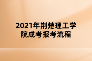 2021年荊楚理工學(xué)院成考報(bào)考流程