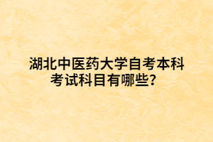 湖北中醫(yī)藥大學(xué)自考本科考試科目有哪些？