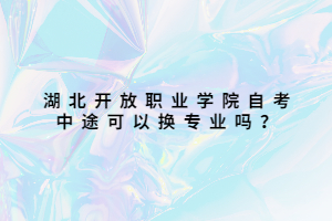 湖北開放職業(yè)學院自考中途可以換專業(yè)嗎？