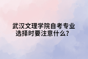 武漢文理學(xué)院自考專業(yè)選擇時(shí)要注意什么？