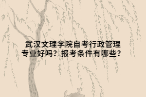 武漢文理學(xué)院自考行政管理專業(yè)好嗎？報考條件有哪些？