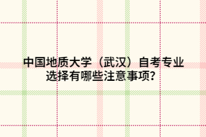 中國(guó)地質(zhì)大學(xué)（武漢）自考專業(yè)選擇有哪些注意事項(xiàng)？