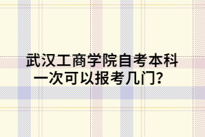 武漢工商學院自考本科一次可以報考幾門？