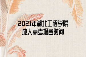 2021年湖北工程學(xué)院成人高考報名時間