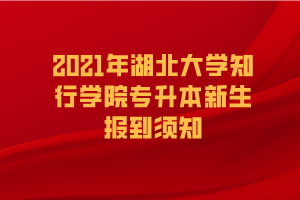 2021年湖北大學知行學院專升本新生報到須知