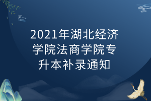 2021年湖北經濟學院法商學院專升本補錄通知