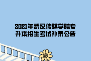 2021年武漢傳媒學院專升本招生考試補錄公告