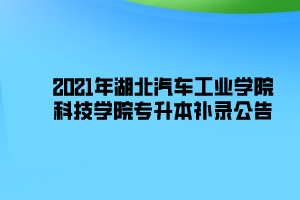 2021年湖北汽車工業(yè)學(xué)院科技學(xué)院專升本補錄公告