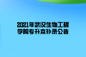 2021年武漢生物工程學院專升本補錄公告