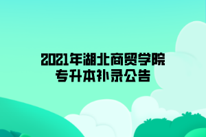 2021年湖北商貿(mào)學(xué)院專升本補錄公告