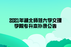 2021年湖北師范大學文理學院專升本補錄公告