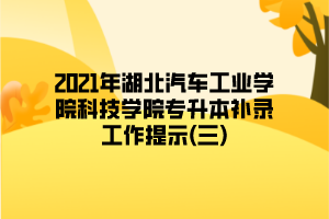 2021年湖北汽車(chē)工業(yè)學(xué)院科技學(xué)院專(zhuān)升本補(bǔ)錄工作提示(三)