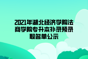 2021年湖北經(jīng)濟(jì)學(xué)院法商學(xué)院專升本補(bǔ)錄預(yù)錄取名單公示