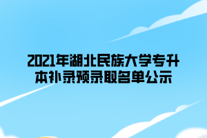 2021年湖北民族大學(xué)專升本補(bǔ)錄預(yù)錄取名單公示