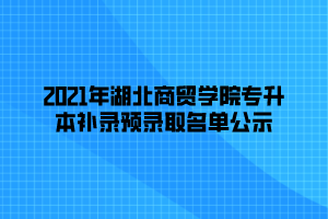 2021年湖北商貿(mào)學(xué)院專升本補(bǔ)錄預(yù)錄取名單公示 (1)