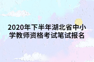 2020年下半年湖北省中小學教師資格考試筆試報名