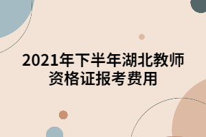 2021年下半年湖北教師資格證報考費用