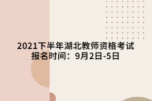 2021下半年湖北教師資格考試報名時間：9月2日-5日