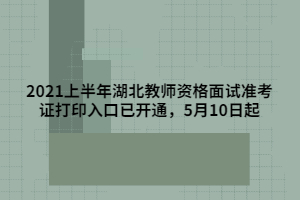 2021上半年湖北教師資格面試準(zhǔn)考證打印入口已開通，5月10日起