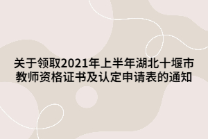 關(guān)于領(lǐng)取2021年上半年湖北十堰市教師資格證書及認定申請表的通知