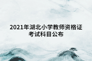 2021年湖北小學教師資格證考試科目公布