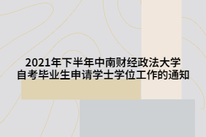 2021年下半年中南財經(jīng)政法大學(xué)自考畢業(yè)生申請學(xué)士學(xué)位工作的通知