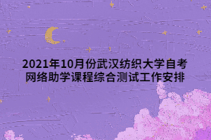 2021年10月份武漢紡織大學自考網絡助學課程綜合測試工作安排