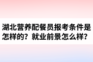 湖北營(yíng)養(yǎng)配餐員報(bào)考條件是怎樣的？營(yíng)養(yǎng)配餐師就業(yè)前景怎么樣？