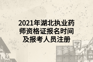 2021年湖北執(zhí)業(yè)藥師資格證報名時間及報考人員注冊