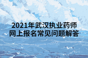 2021年武漢執(zhí)業(yè)藥師網(wǎng)上報(bào)名常見(jiàn)問(wèn)題解答