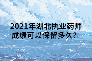 2021年湖北執(zhí)業(yè)藥師成績可以保留多久？