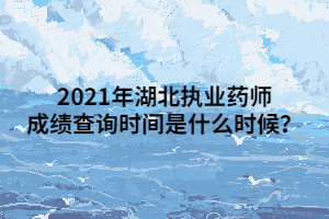 2021年湖北執(zhí)業(yè)藥師成績查詢時(shí)間是什么時(shí)候？