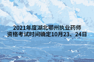 2021年度湖北鄂州執(zhí)業(yè)藥師資格考試時(shí)間確定10月23、24日